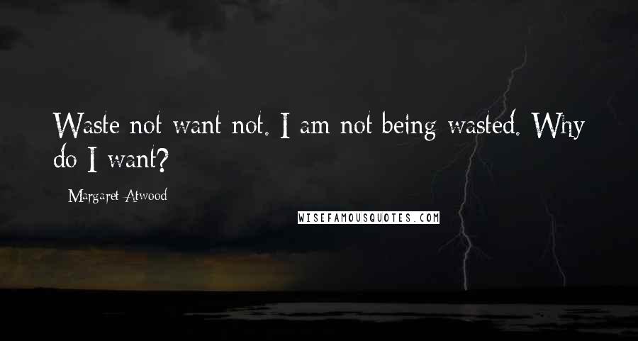 Margaret Atwood Quotes: Waste not want not. I am not being wasted. Why do I want?