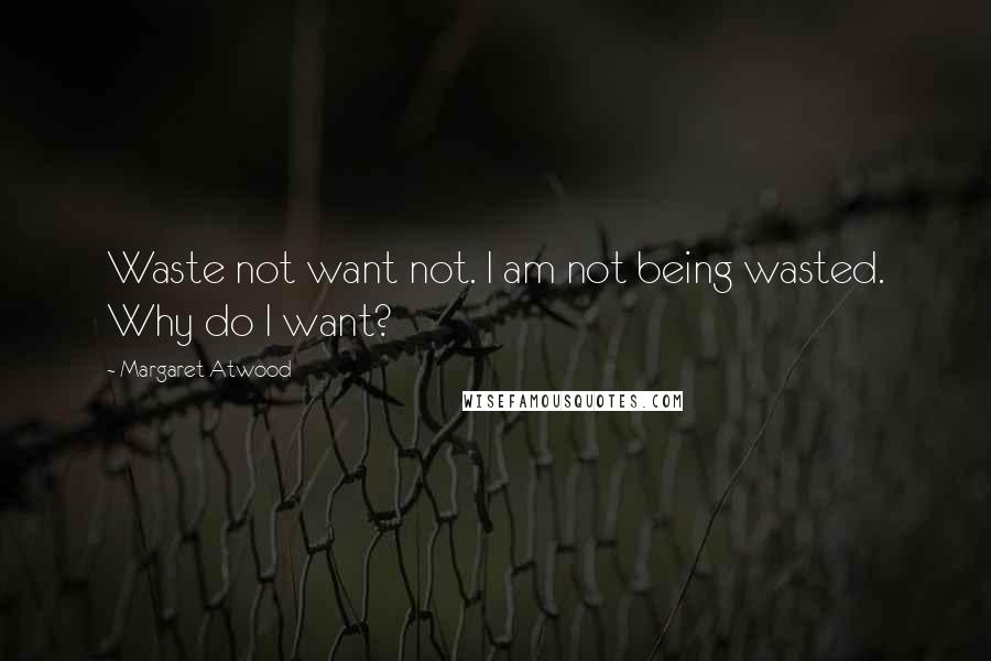 Margaret Atwood Quotes: Waste not want not. I am not being wasted. Why do I want?