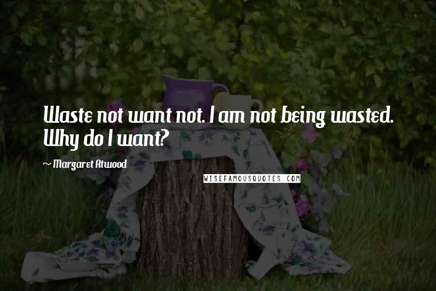 Margaret Atwood Quotes: Waste not want not. I am not being wasted. Why do I want?
