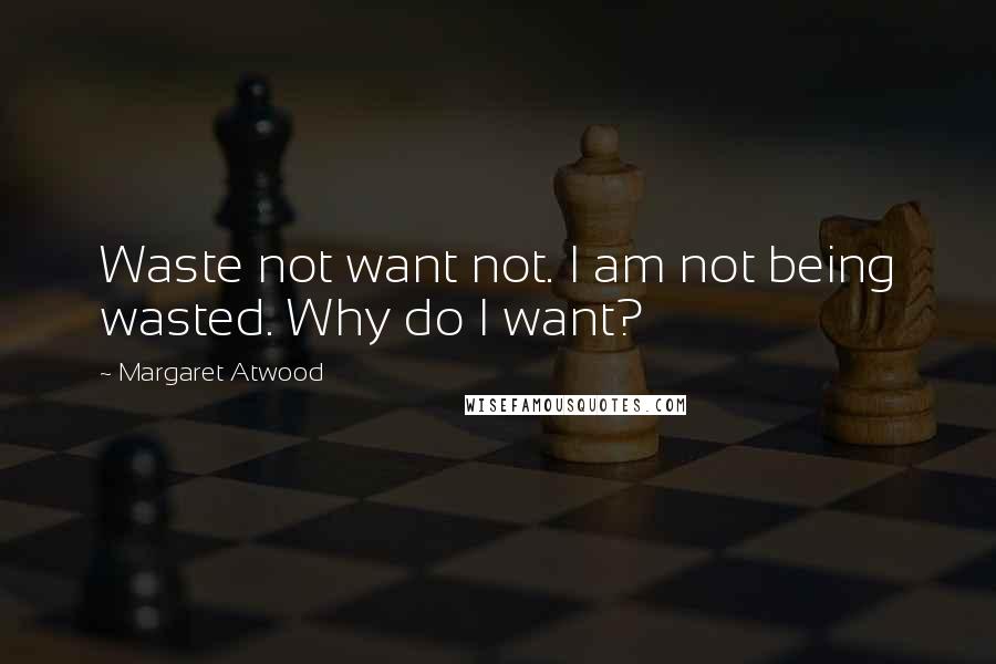 Margaret Atwood Quotes: Waste not want not. I am not being wasted. Why do I want?