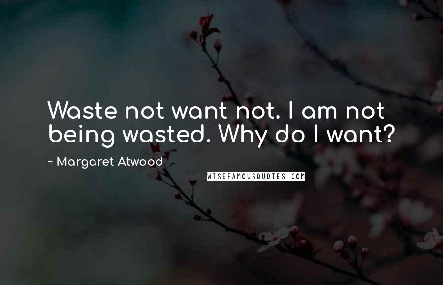 Margaret Atwood Quotes: Waste not want not. I am not being wasted. Why do I want?