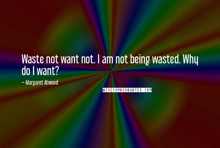 Margaret Atwood Quotes: Waste not want not. I am not being wasted. Why do I want?