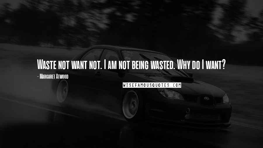 Margaret Atwood Quotes: Waste not want not. I am not being wasted. Why do I want?