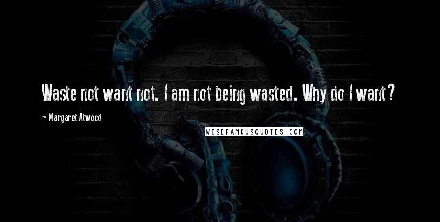 Margaret Atwood Quotes: Waste not want not. I am not being wasted. Why do I want?