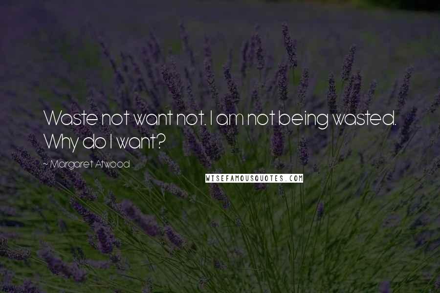Margaret Atwood Quotes: Waste not want not. I am not being wasted. Why do I want?