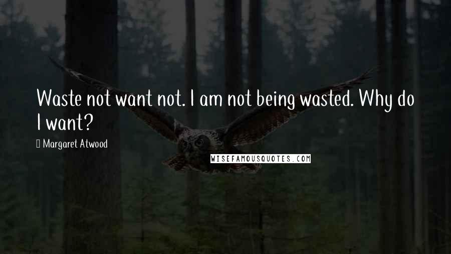 Margaret Atwood Quotes: Waste not want not. I am not being wasted. Why do I want?