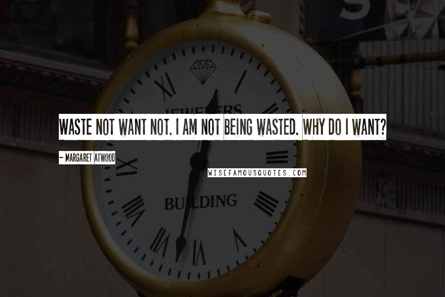 Margaret Atwood Quotes: Waste not want not. I am not being wasted. Why do I want?