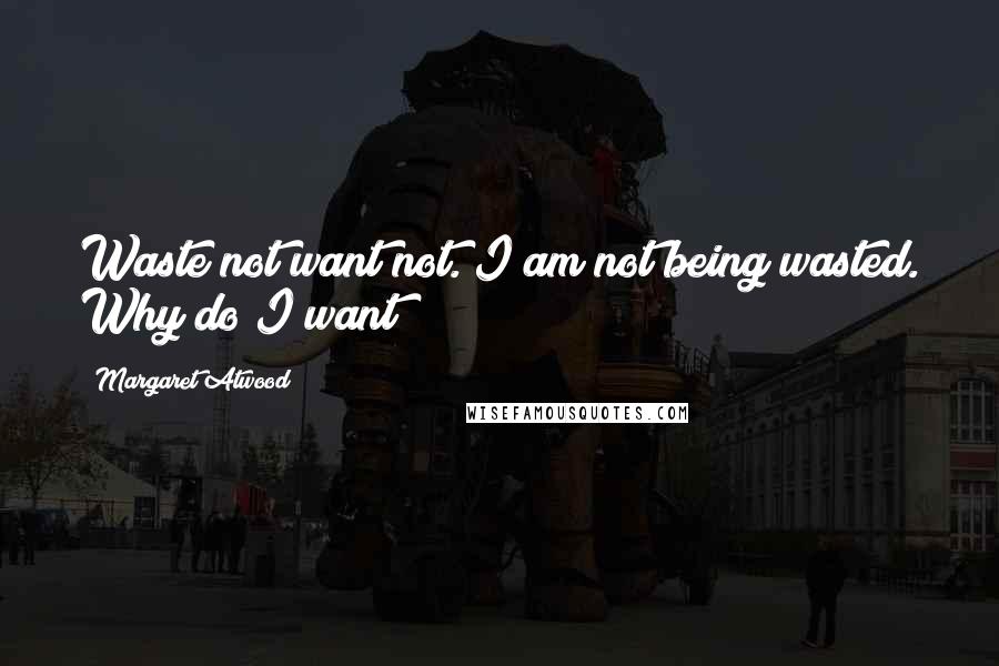 Margaret Atwood Quotes: Waste not want not. I am not being wasted. Why do I want?