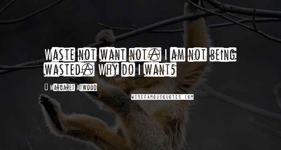 Margaret Atwood Quotes: Waste not want not. I am not being wasted. Why do I want?
