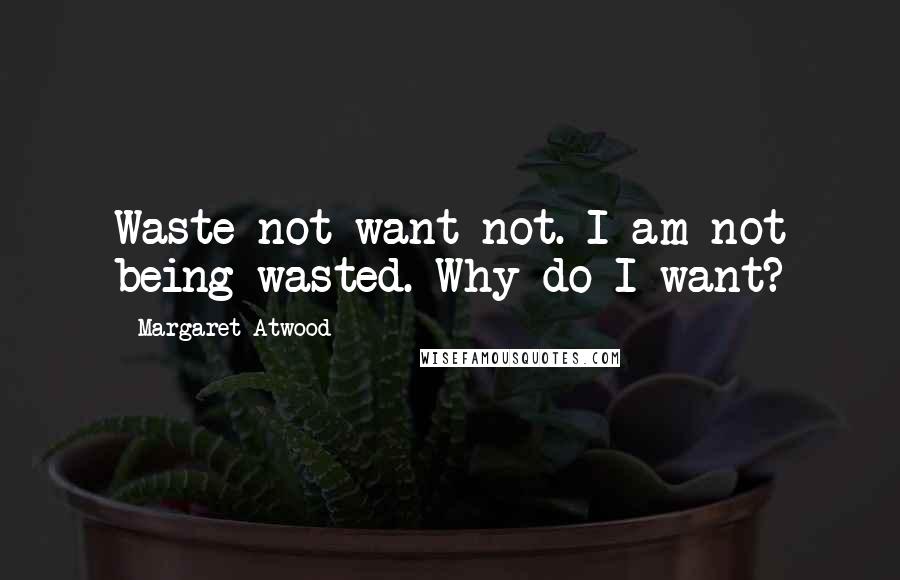 Margaret Atwood Quotes: Waste not want not. I am not being wasted. Why do I want?