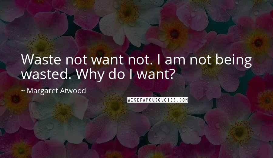 Margaret Atwood Quotes: Waste not want not. I am not being wasted. Why do I want?