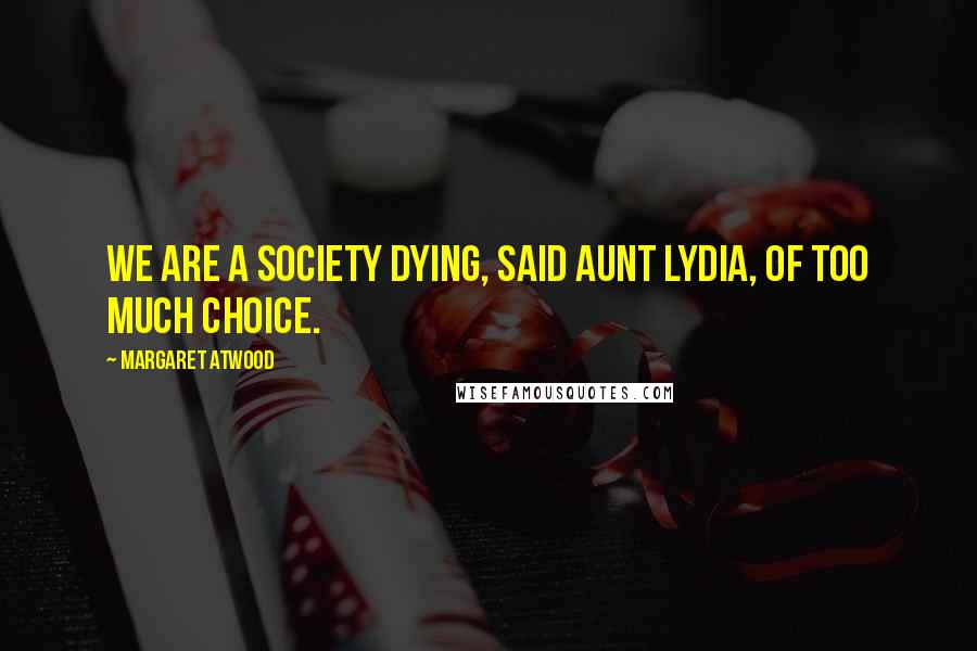 Margaret Atwood Quotes: We are a society dying, said Aunt Lydia, of too much choice.