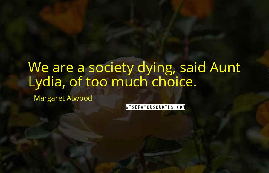 Margaret Atwood Quotes: We are a society dying, said Aunt Lydia, of too much choice.