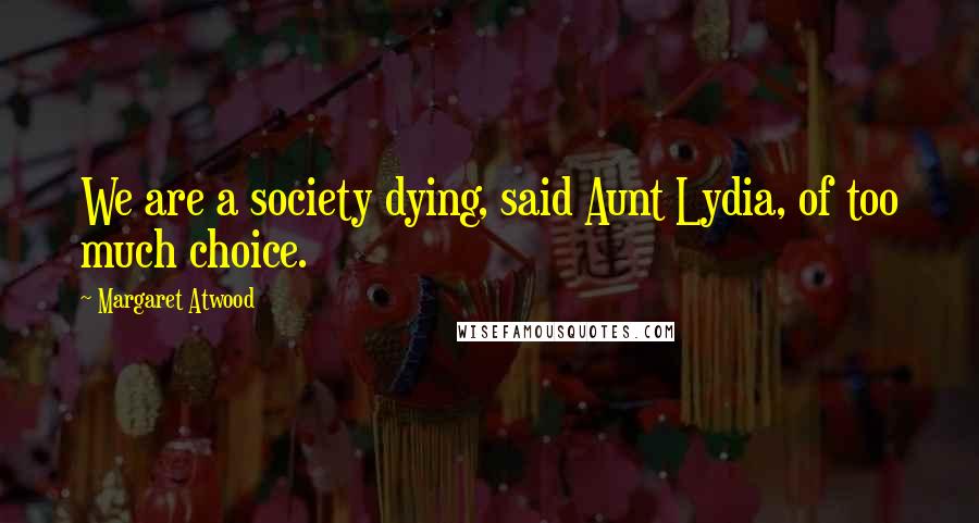 Margaret Atwood Quotes: We are a society dying, said Aunt Lydia, of too much choice.