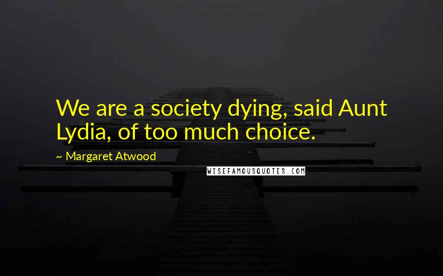 Margaret Atwood Quotes: We are a society dying, said Aunt Lydia, of too much choice.