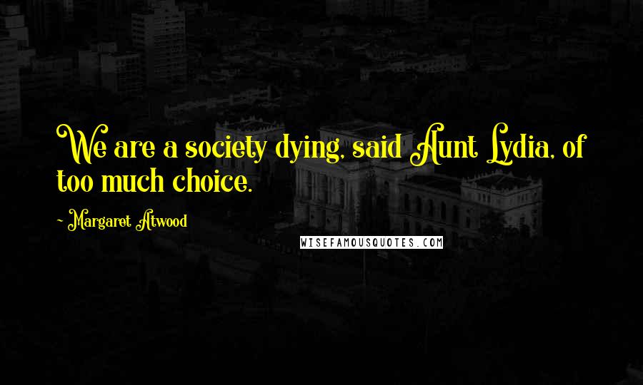 Margaret Atwood Quotes: We are a society dying, said Aunt Lydia, of too much choice.