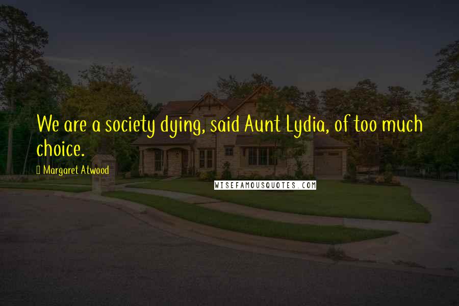 Margaret Atwood Quotes: We are a society dying, said Aunt Lydia, of too much choice.