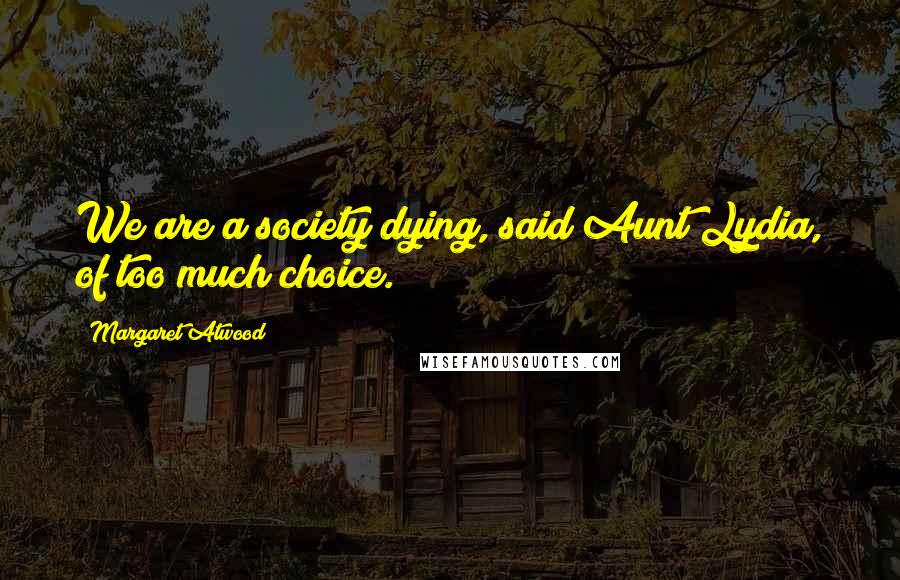 Margaret Atwood Quotes: We are a society dying, said Aunt Lydia, of too much choice.