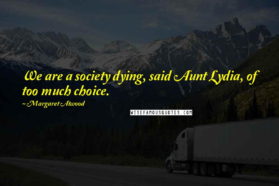 Margaret Atwood Quotes: We are a society dying, said Aunt Lydia, of too much choice.