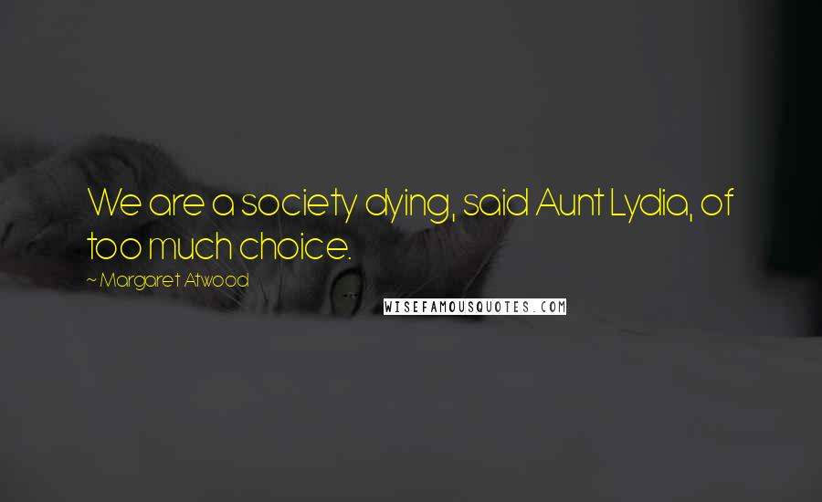 Margaret Atwood Quotes: We are a society dying, said Aunt Lydia, of too much choice.