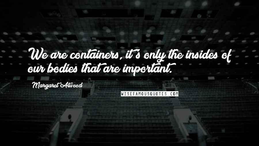 Margaret Atwood Quotes: We are containers, it's only the insides of our bodies that are important.