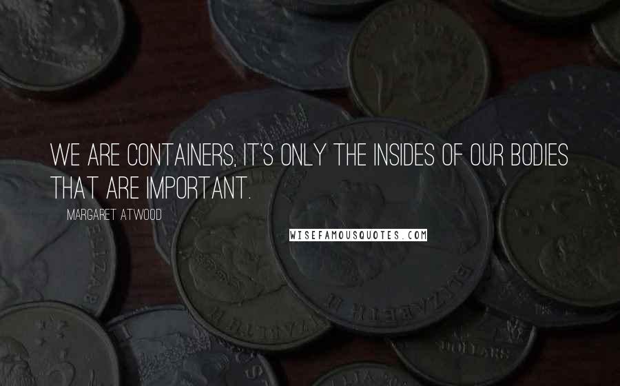 Margaret Atwood Quotes: We are containers, it's only the insides of our bodies that are important.