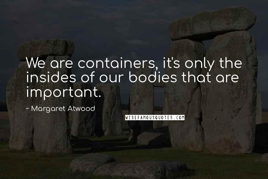 Margaret Atwood Quotes: We are containers, it's only the insides of our bodies that are important.