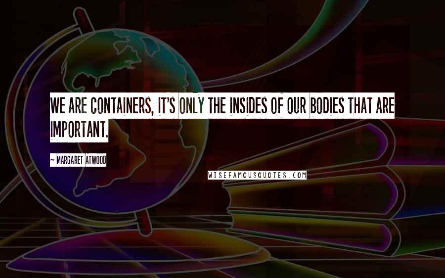 Margaret Atwood Quotes: We are containers, it's only the insides of our bodies that are important.