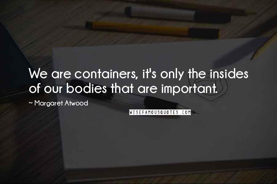 Margaret Atwood Quotes: We are containers, it's only the insides of our bodies that are important.