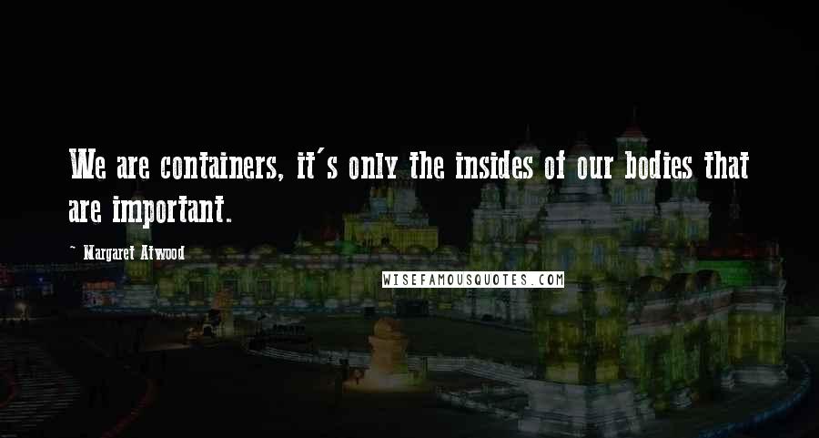 Margaret Atwood Quotes: We are containers, it's only the insides of our bodies that are important.