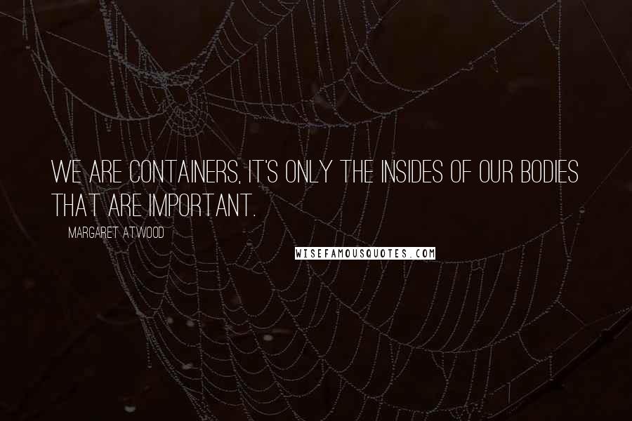 Margaret Atwood Quotes: We are containers, it's only the insides of our bodies that are important.