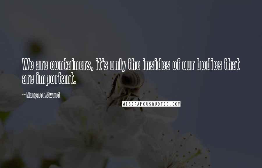 Margaret Atwood Quotes: We are containers, it's only the insides of our bodies that are important.