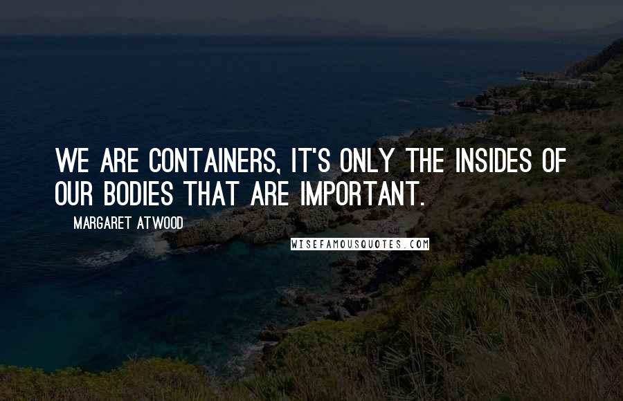 Margaret Atwood Quotes: We are containers, it's only the insides of our bodies that are important.