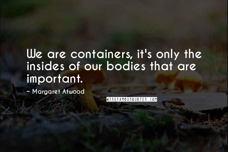 Margaret Atwood Quotes: We are containers, it's only the insides of our bodies that are important.