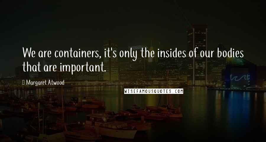 Margaret Atwood Quotes: We are containers, it's only the insides of our bodies that are important.