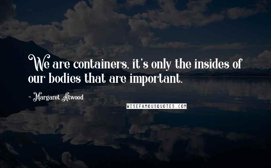 Margaret Atwood Quotes: We are containers, it's only the insides of our bodies that are important.