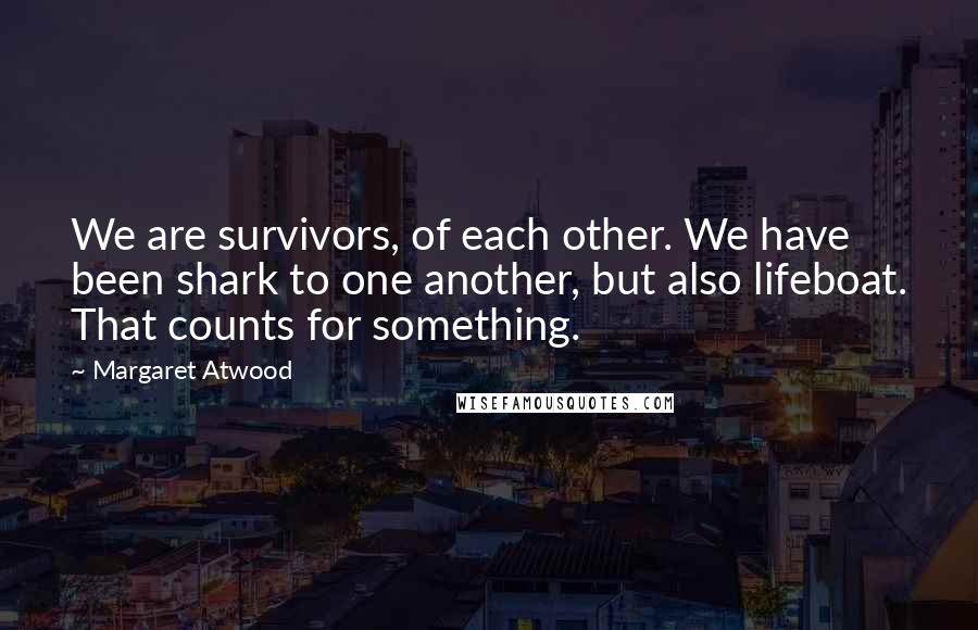 Margaret Atwood Quotes: We are survivors, of each other. We have been shark to one another, but also lifeboat. That counts for something.