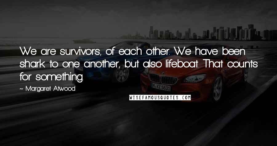 Margaret Atwood Quotes: We are survivors, of each other. We have been shark to one another, but also lifeboat. That counts for something.