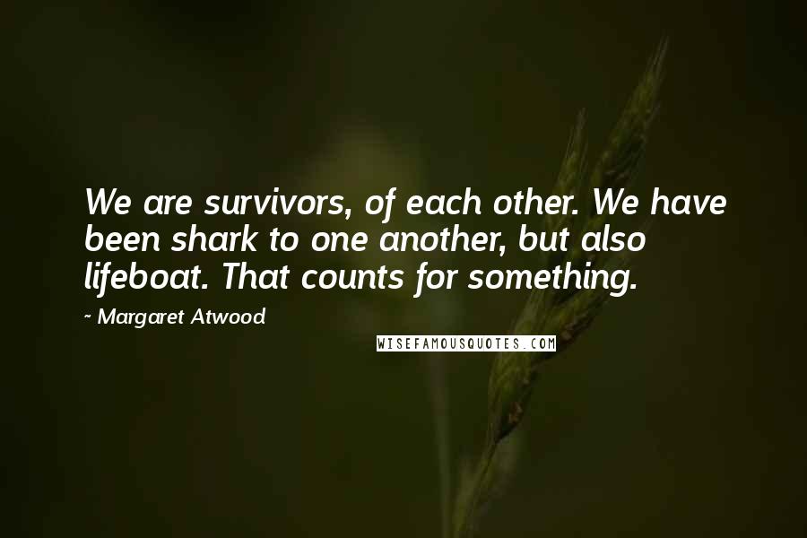 Margaret Atwood Quotes: We are survivors, of each other. We have been shark to one another, but also lifeboat. That counts for something.