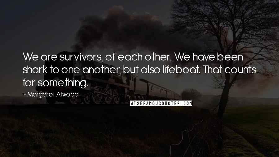 Margaret Atwood Quotes: We are survivors, of each other. We have been shark to one another, but also lifeboat. That counts for something.