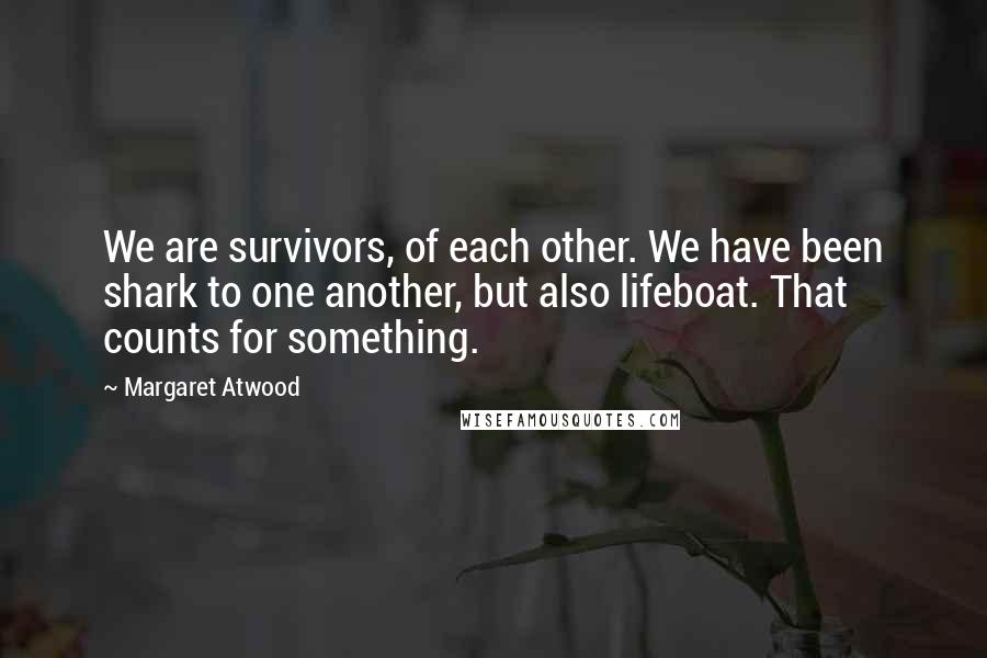 Margaret Atwood Quotes: We are survivors, of each other. We have been shark to one another, but also lifeboat. That counts for something.