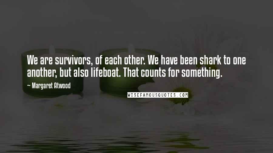 Margaret Atwood Quotes: We are survivors, of each other. We have been shark to one another, but also lifeboat. That counts for something.