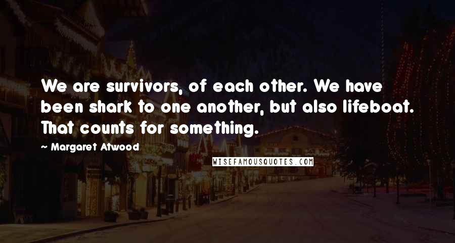 Margaret Atwood Quotes: We are survivors, of each other. We have been shark to one another, but also lifeboat. That counts for something.