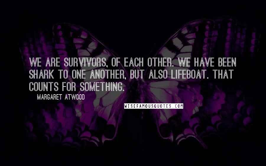 Margaret Atwood Quotes: We are survivors, of each other. We have been shark to one another, but also lifeboat. That counts for something.