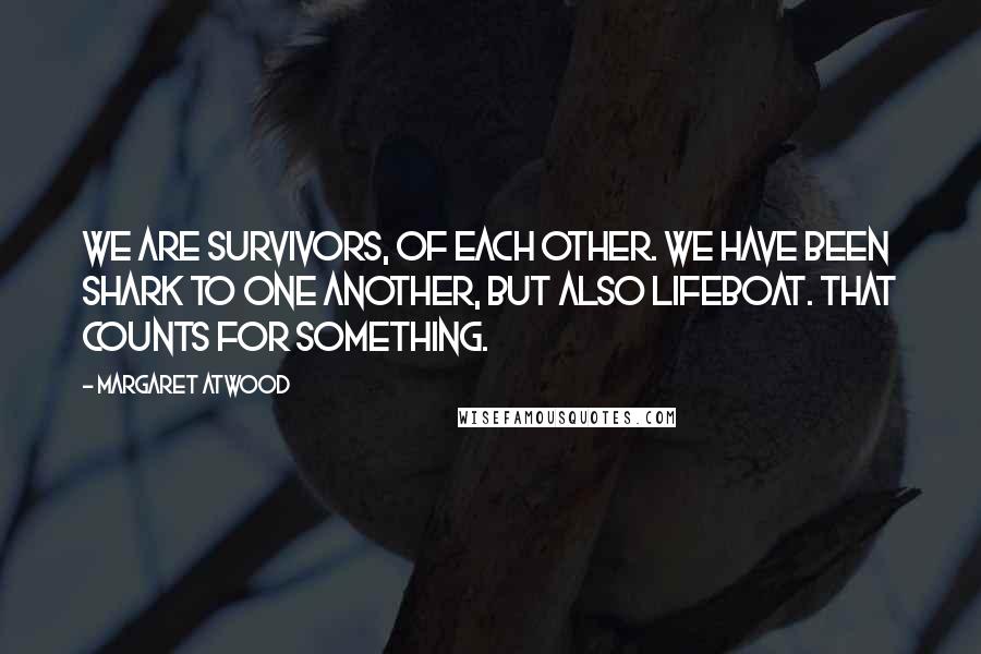 Margaret Atwood Quotes: We are survivors, of each other. We have been shark to one another, but also lifeboat. That counts for something.