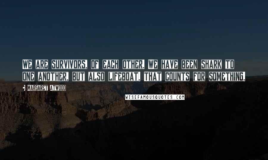 Margaret Atwood Quotes: We are survivors, of each other. We have been shark to one another, but also lifeboat. That counts for something.