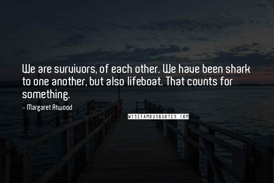 Margaret Atwood Quotes: We are survivors, of each other. We have been shark to one another, but also lifeboat. That counts for something.