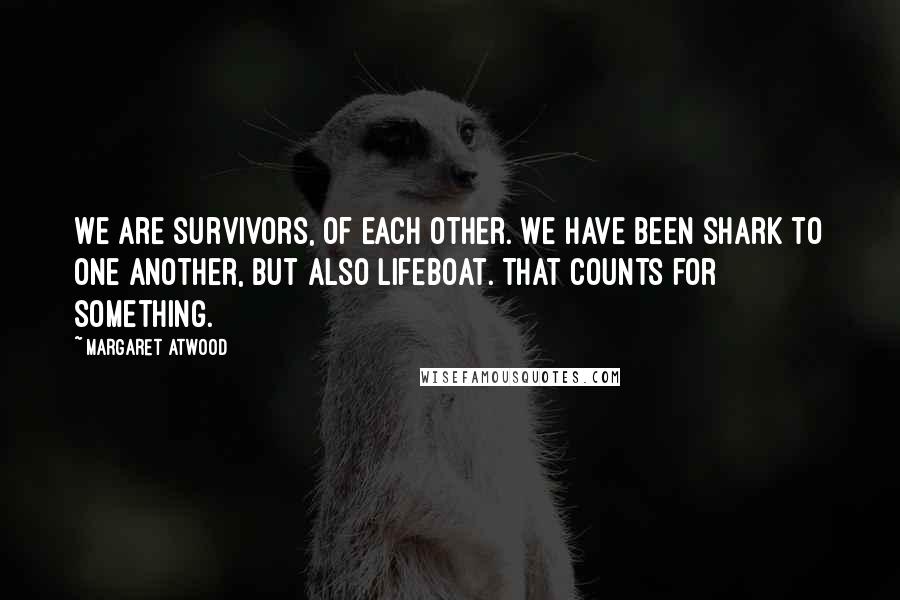 Margaret Atwood Quotes: We are survivors, of each other. We have been shark to one another, but also lifeboat. That counts for something.