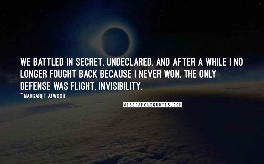 Margaret Atwood Quotes: We battled in secret, undeclared, and after a while I no longer fought back because I never won. The only defense was flight, invisibility.