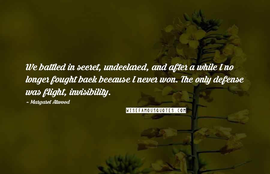 Margaret Atwood Quotes: We battled in secret, undeclared, and after a while I no longer fought back because I never won. The only defense was flight, invisibility.